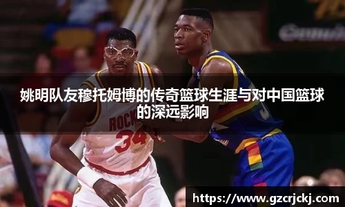 姚明队友穆托姆博的传奇篮球生涯与对中国篮球的深远影响