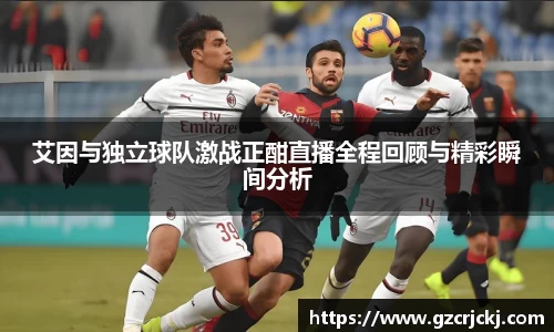 艾因与独立球队激战正酣直播全程回顾与精彩瞬间分析