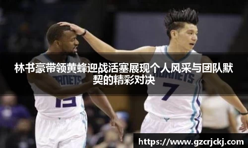 林书豪带领黄蜂迎战活塞展现个人风采与团队默契的精彩对决
