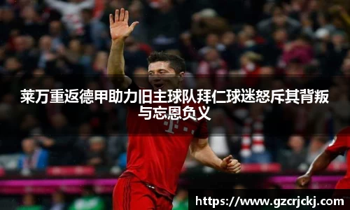 莱万重返德甲助力旧主球队拜仁球迷怒斥其背叛与忘恩负义